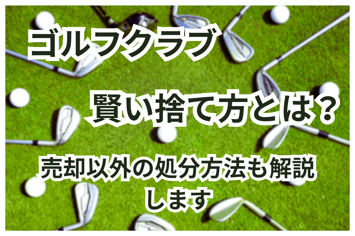 ゴルフクラブの賢い捨て方とは？売却以外の処分方法も解説します！